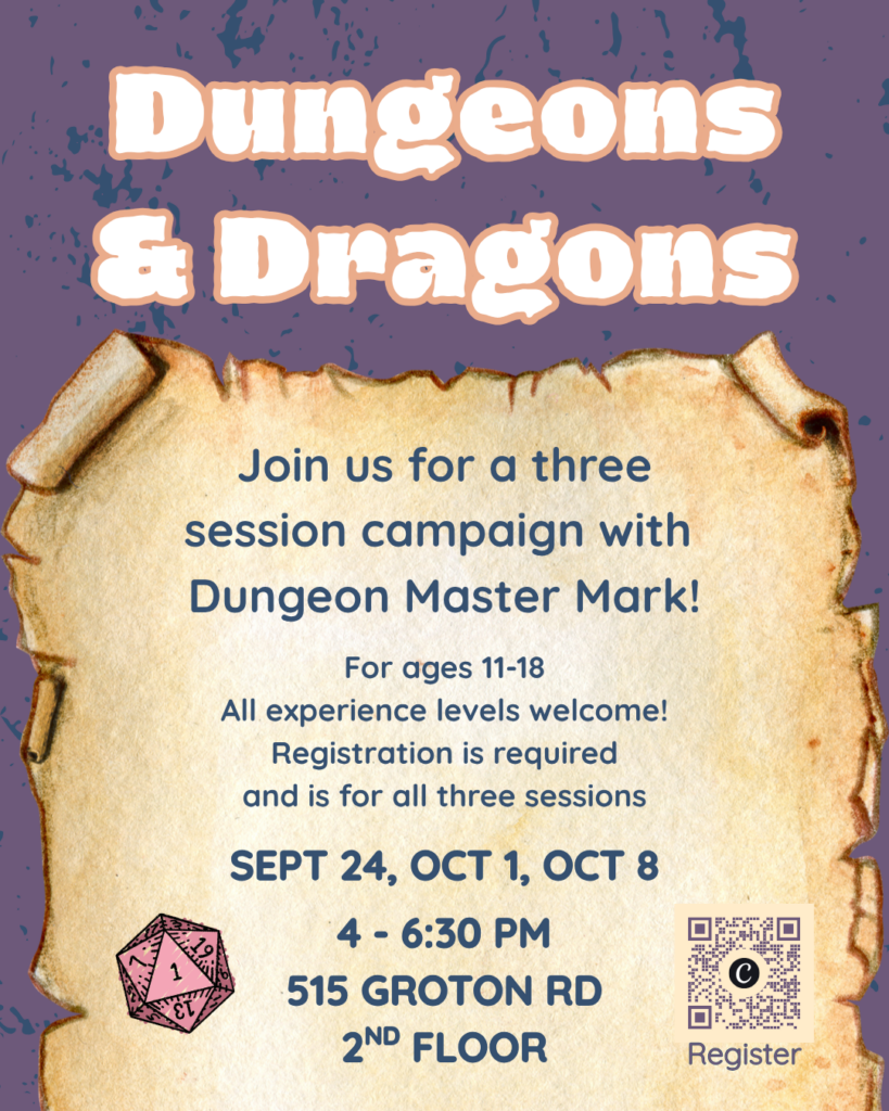 Dungeons & Dragons. Join us for a three session campaign with 
Dungeon Master Mark! For ages 11-18
All experience levels welcome!
Registration is required
and is for all three sessions. Sept 24, Oct 1, Oct 8. 4 - 6:30 pm
515 Groton Rd
2nd floor