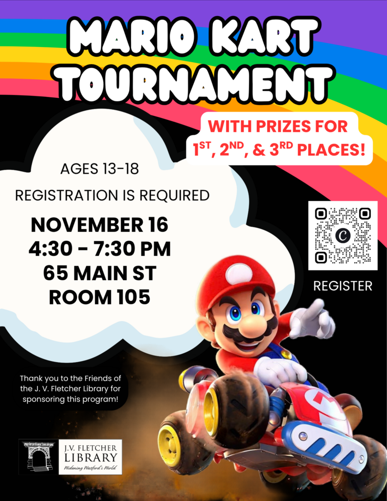 Promotional flyer for a Mario Kart Tournament at the J.V. Fletcher Library.

Key details:

Event: Mario Kart Tournament with prizes for 1st, 2nd, and 3rd places

Target Audience: Ages 13–18

Date & Time: Monday, November 16 from 4:30 – 7:30 PM

Registration: Registration is required; includes a QR code to register